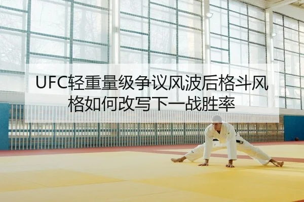 UFC轻重量级争议风波后格斗风格如何改写下一战胜率